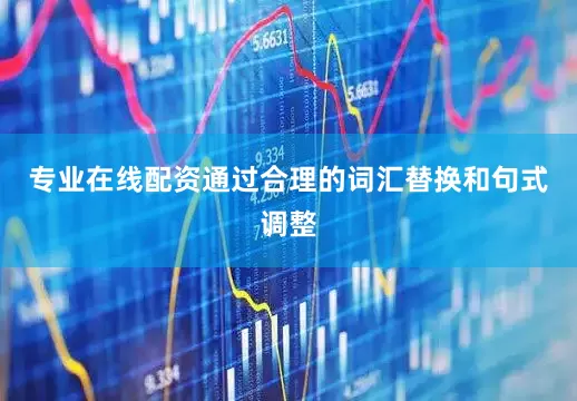 专业在线配资通过合理的词汇替换和句式调整