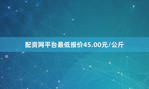 配资网平台最低报价45.00元/公斤