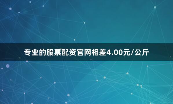 专业的股票配资官网相差4.00元/公斤