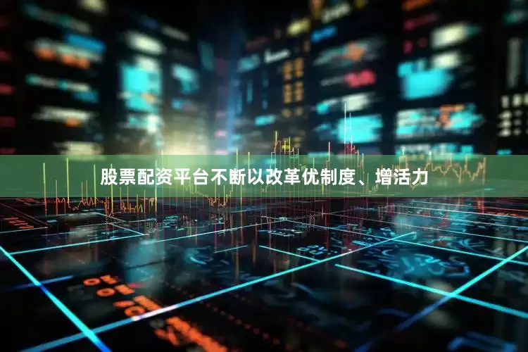 股票配资平台不断以改革优制度、增活力