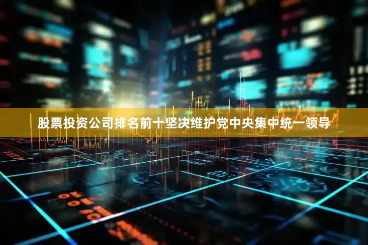 股票投资公司排名前十坚决维护党中央集中统一领导