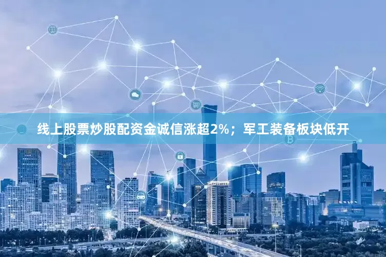 线上股票炒股配资金诚信涨超2%；军工装备板块低开