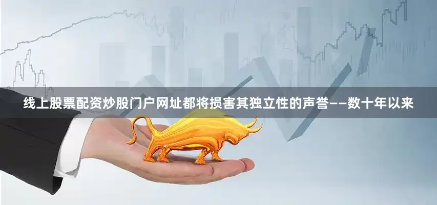 线上股票配资炒股门户网址都将损害其独立性的声誉——数十年以来