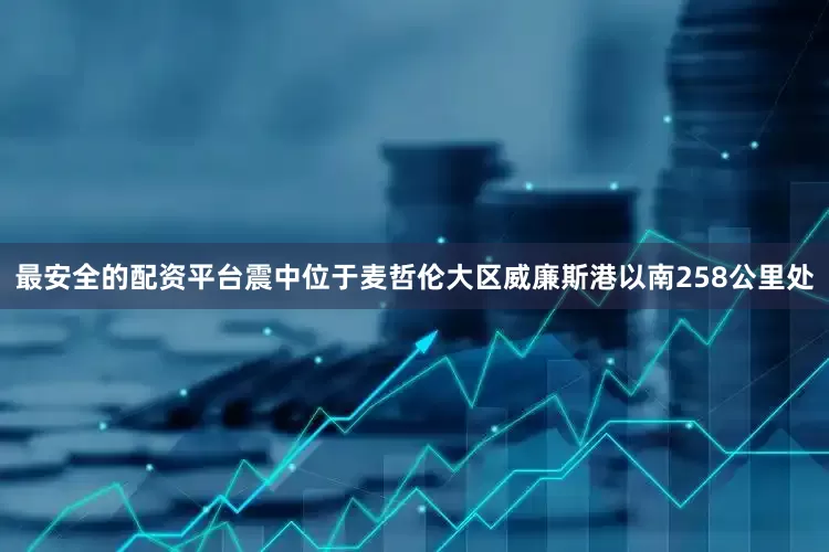最安全的配资平台震中位于麦哲伦大区威廉斯港以南258公里处