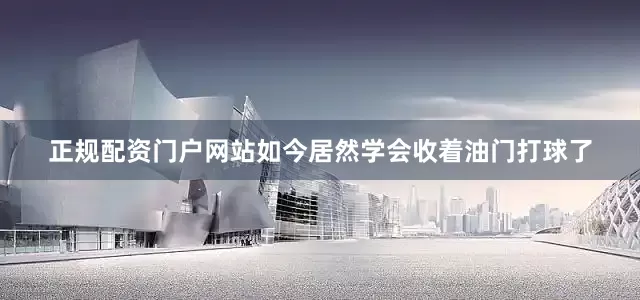正规配资门户网站如今居然学会收着油门打球了