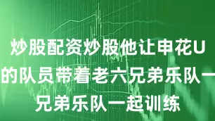 炒股配资炒股他让申花U21梯队的队员带着老六兄弟乐队一起训练