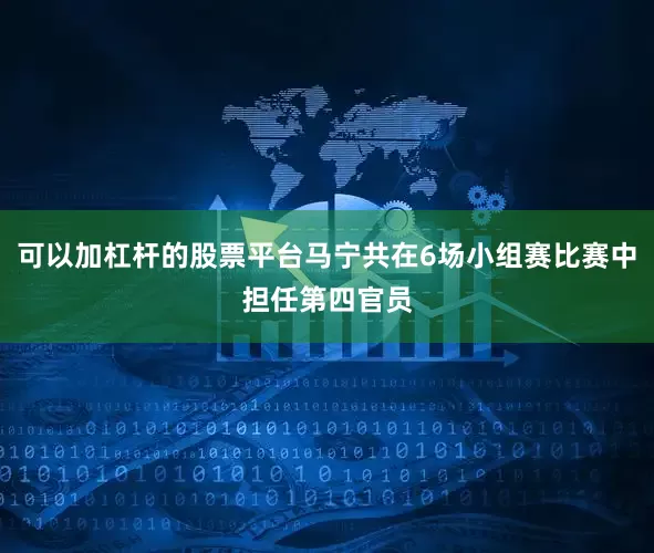 可以加杠杆的股票平台马宁共在6场小组赛比赛中担任第四官员