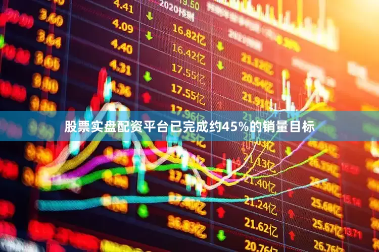 股票实盘配资平台已完成约45%的销量目标