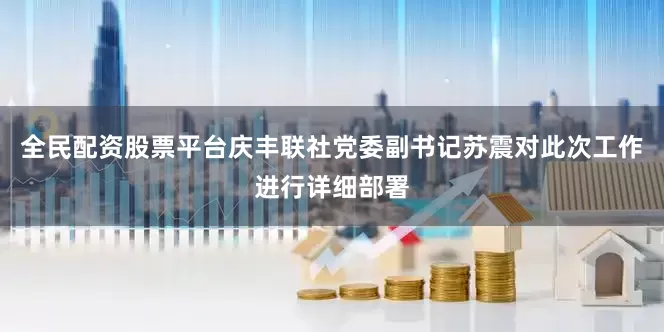 全民配资股票平台庆丰联社党委副书记苏震对此次工作进行详细部署