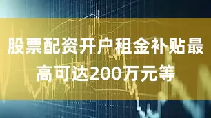股票配资开户租金补贴最高可达200万元等