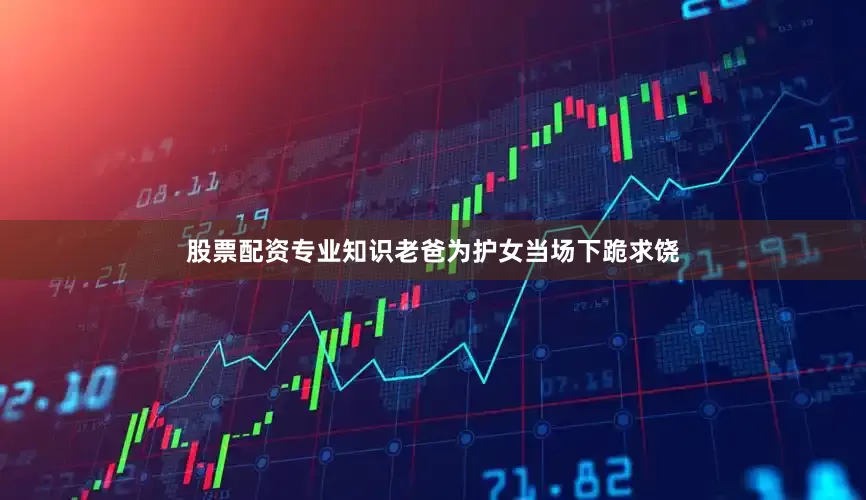 股票配资专业知识老爸为护女当场下跪求饶