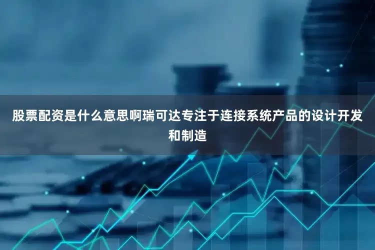 股票配资是什么意思啊瑞可达专注于连接系统产品的设计开发和制造