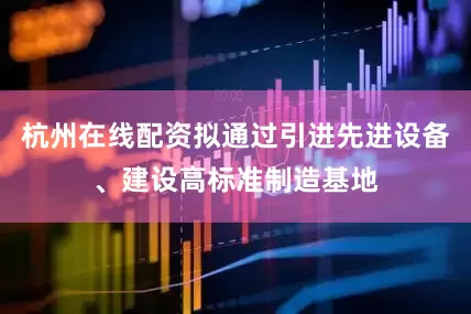 杭州在线配资拟通过引进先进设备、建设高标准制造基地