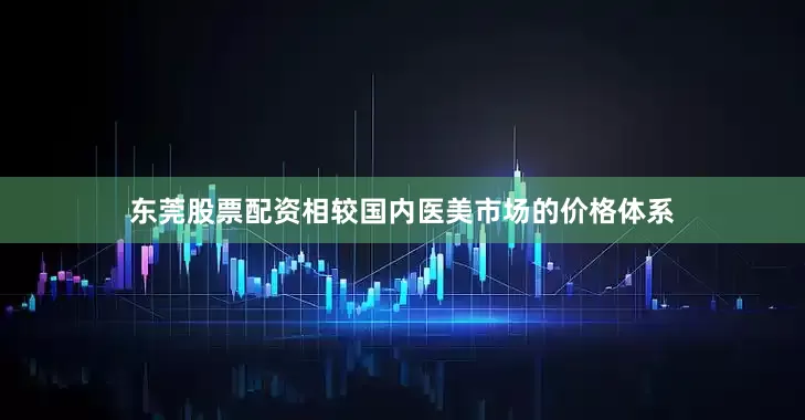 东莞股票配资相较国内医美市场的价格体系
