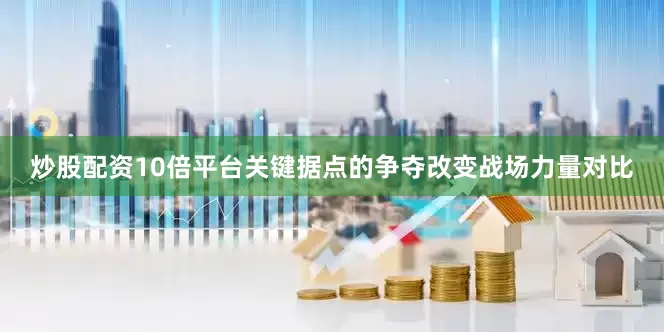炒股配资10倍平台关键据点的争夺改变战场力量对比