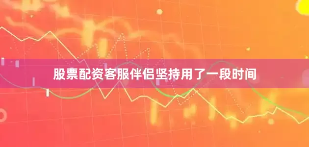 股票配资客服伴侣坚持用了一段时间