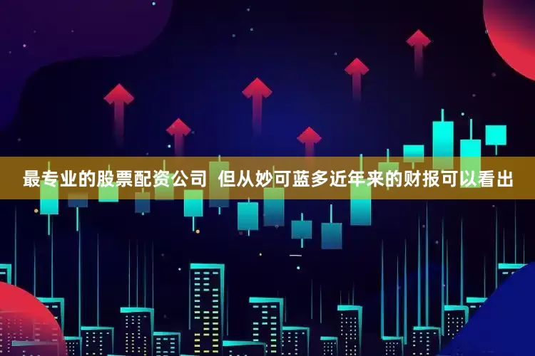 最专业的股票配资公司  但从妙可蓝多近年来的财报可以看出