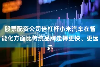 股票配资公司倍杠杆小米汽车在智能化方面比传统品牌走得更快、更远