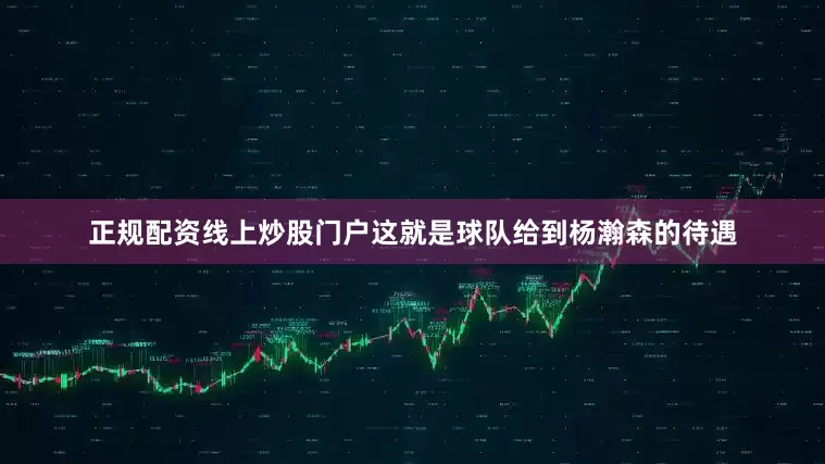正规配资线上炒股门户这就是球队给到杨瀚森的待遇
