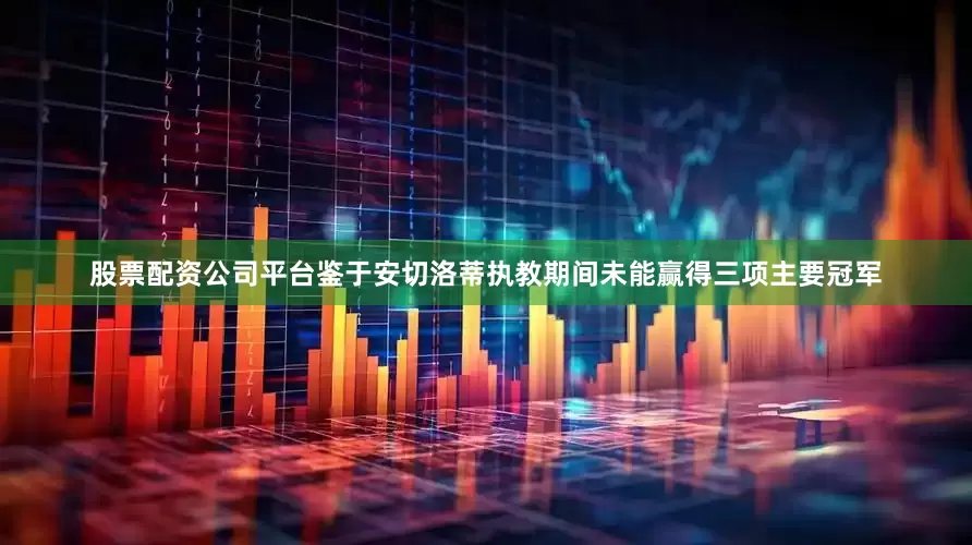 股票配资公司平台鉴于安切洛蒂执教期间未能赢得三项主要冠军
