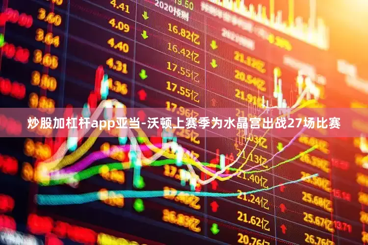 炒股加杠杆app亚当-沃顿上赛季为水晶宫出战27场比赛