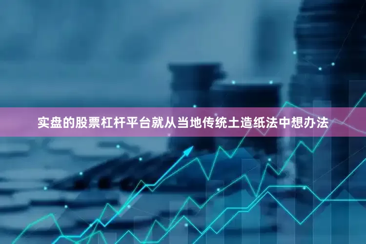实盘的股票杠杆平台就从当地传统土造纸法中想办法