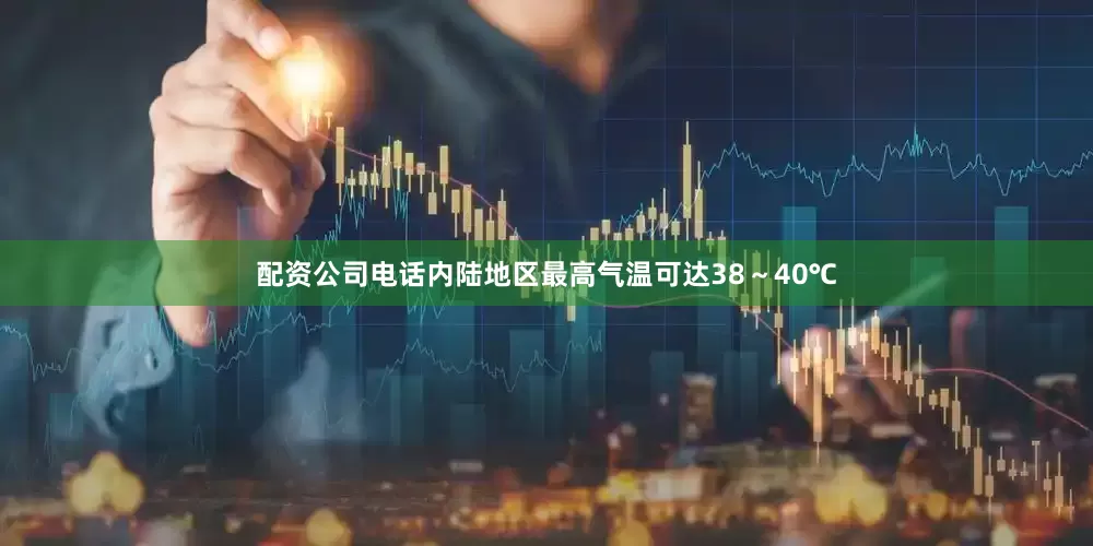 配资公司电话内陆地区最高气温可达38～40℃
