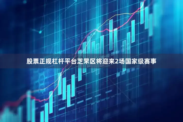 股票正规杠杆平台芝罘区将迎来2场国家级赛事