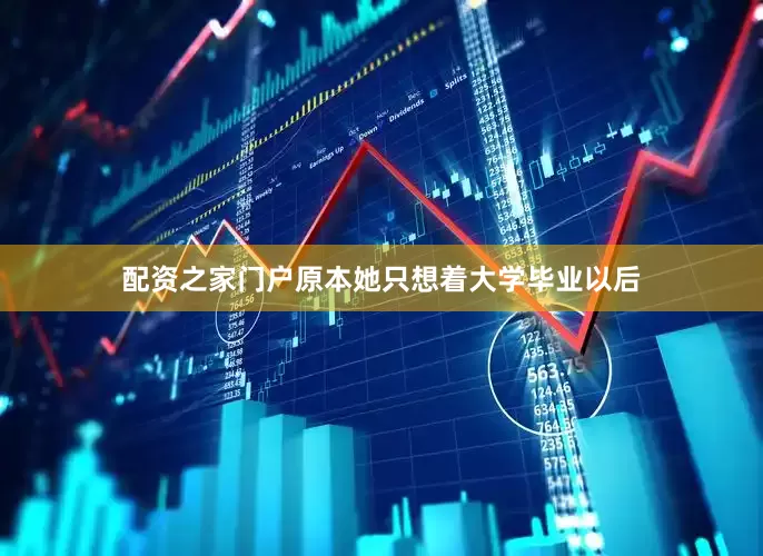配资之家门户原本她只想着大学毕业以后