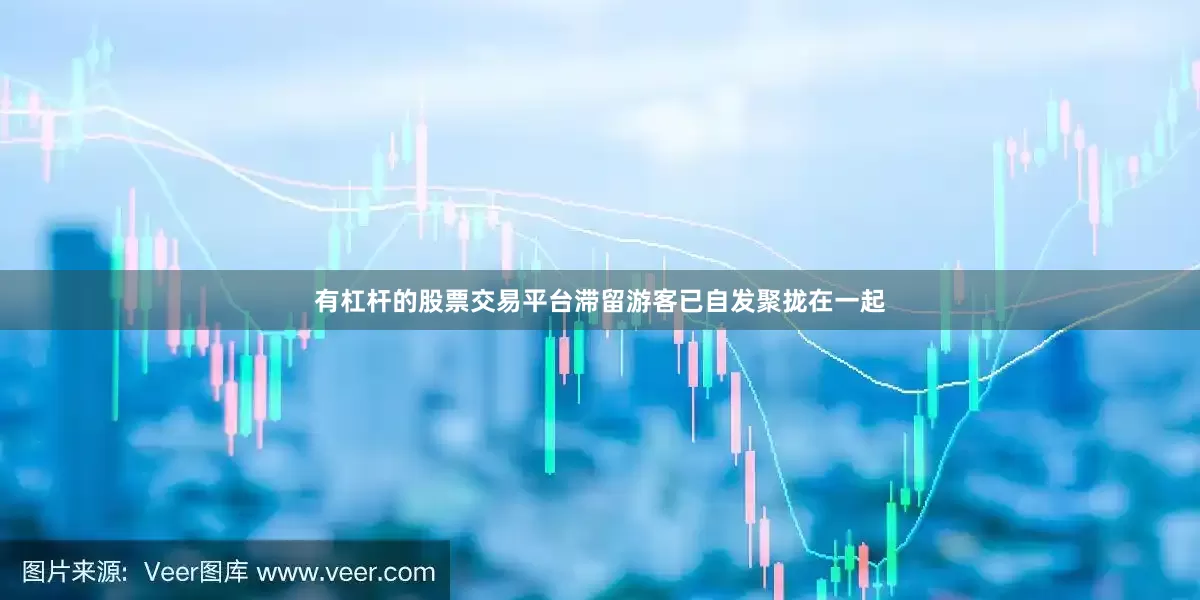 有杠杆的股票交易平台滞留游客已自发聚拢在一起