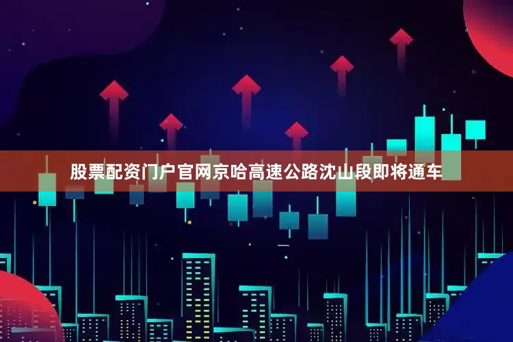 股票配资门户官网京哈高速公路沈山段即将通车
