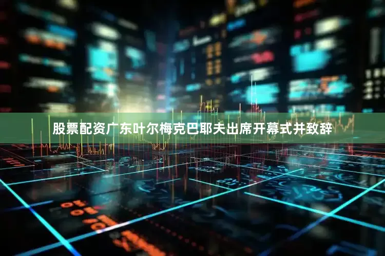 股票配资广东叶尔梅克巴耶夫出席开幕式并致辞