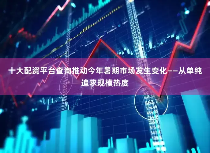 十大配资平台查询推动今年暑期市场发生变化——从单纯追求规模热度