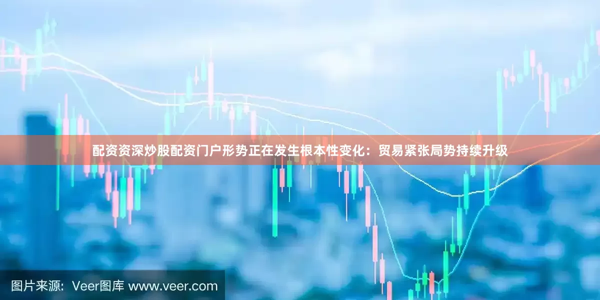 配资资深炒股配资门户形势正在发生根本性变化：贸易紧张局势持续升级