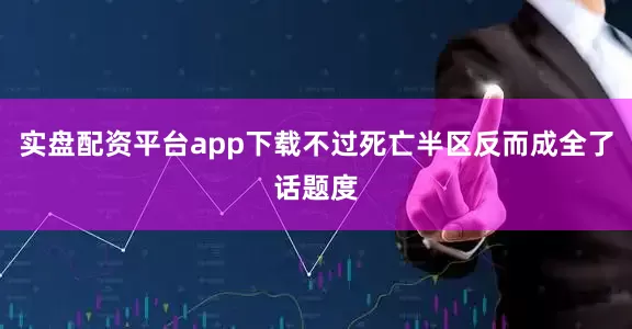 实盘配资平台app下载不过死亡半区反而成全了话题度