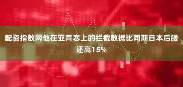 配资指数网他在亚青赛上的拦截数据比同期日本后腰还高15%