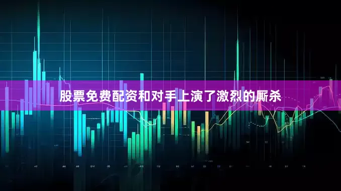股票免费配资和对手上演了激烈的厮杀
