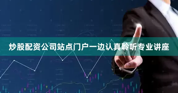 炒股配资公司站点门户一边认真聆听专业讲座