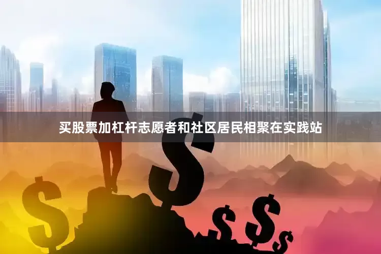 买股票加杠杆志愿者和社区居民相聚在实践站