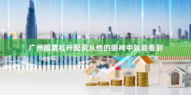 广州股票杠杆配资从他的眼神中就能看到
