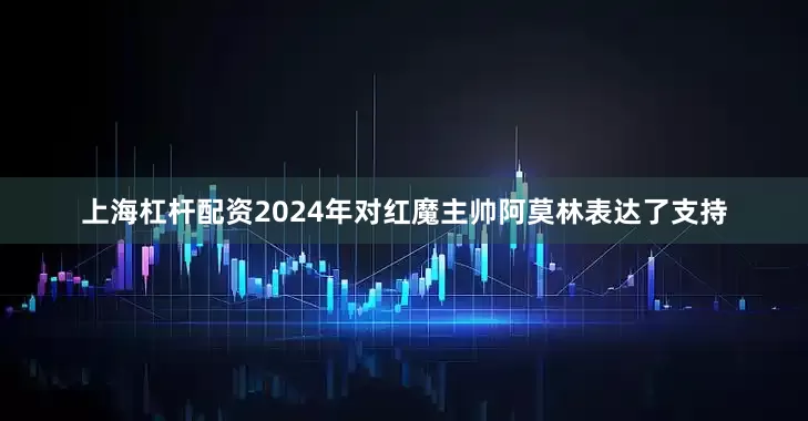 上海杠杆配资2024年对红魔主帅阿莫林表达了支持