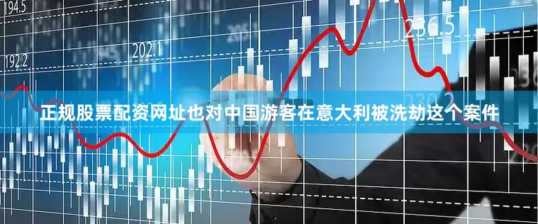 正规股票配资网址也对中国游客在意大利被洗劫这个案件