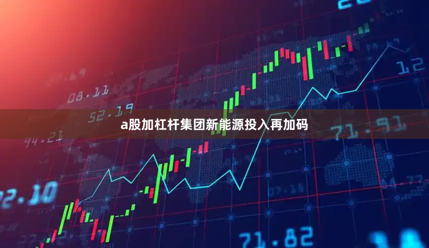 a股加杠杆集团新能源投入再加码