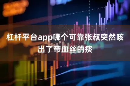 杠杆平台app哪个可靠张叔突然咳出了带血丝的痰
