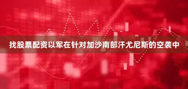 找股票配资以军在针对加沙南部汗尤尼斯的空袭中