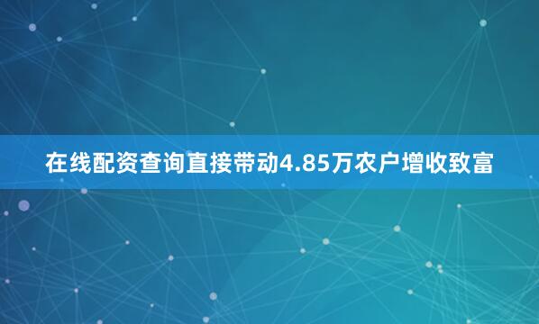 在线配资查询直接带动4.85万农户增收致富
