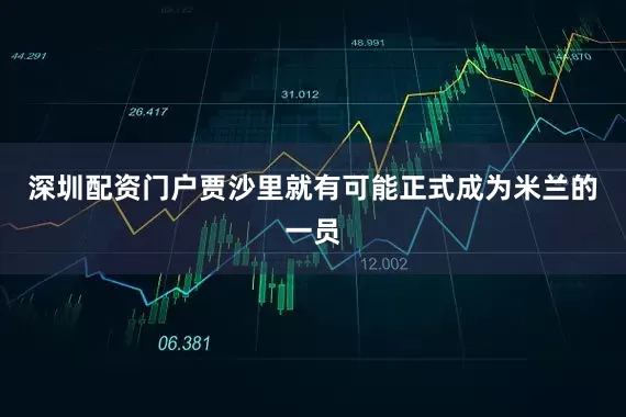深圳配资门户贾沙里就有可能正式成为米兰的一员