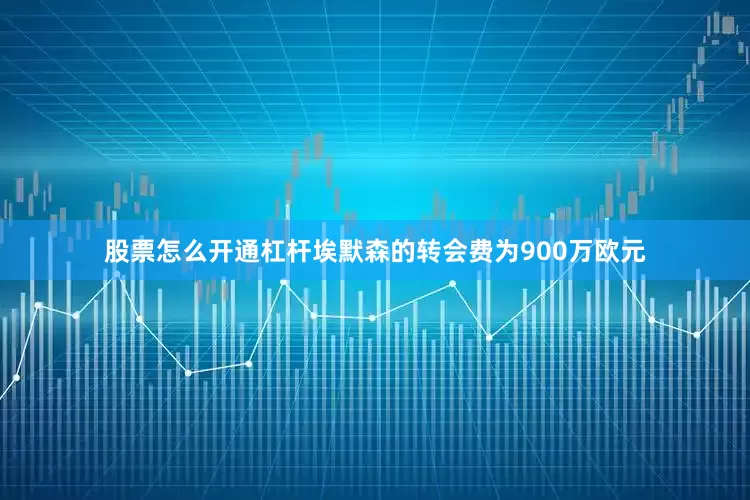 股票怎么开通杠杆埃默森的转会费为900万欧元