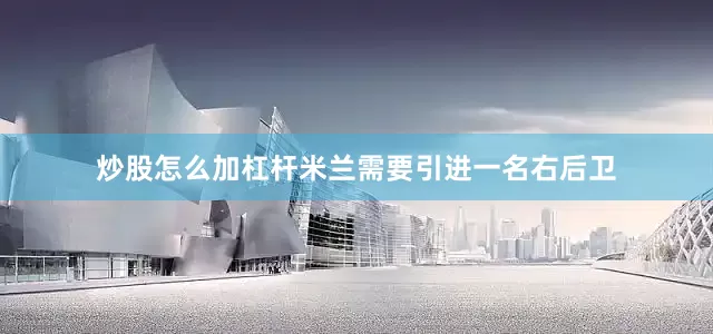炒股怎么加杠杆米兰需要引进一名右后卫