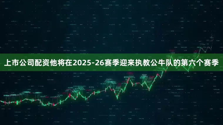 上市公司配资他将在2025-26赛季迎来执教公牛队的第六个赛季